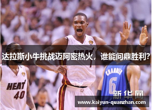 达拉斯小牛挑战迈阿密热火，谁能问鼎胜利？